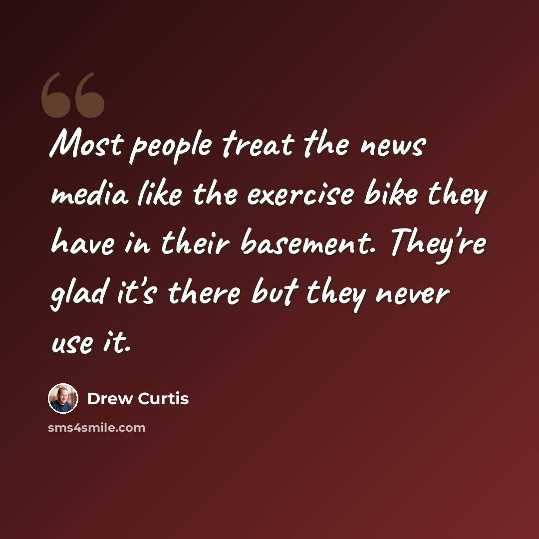 “Most people treat the news media like the exercise bike they have in their basement. They're glad it's there but they never use it.” quote by Drew Curtis