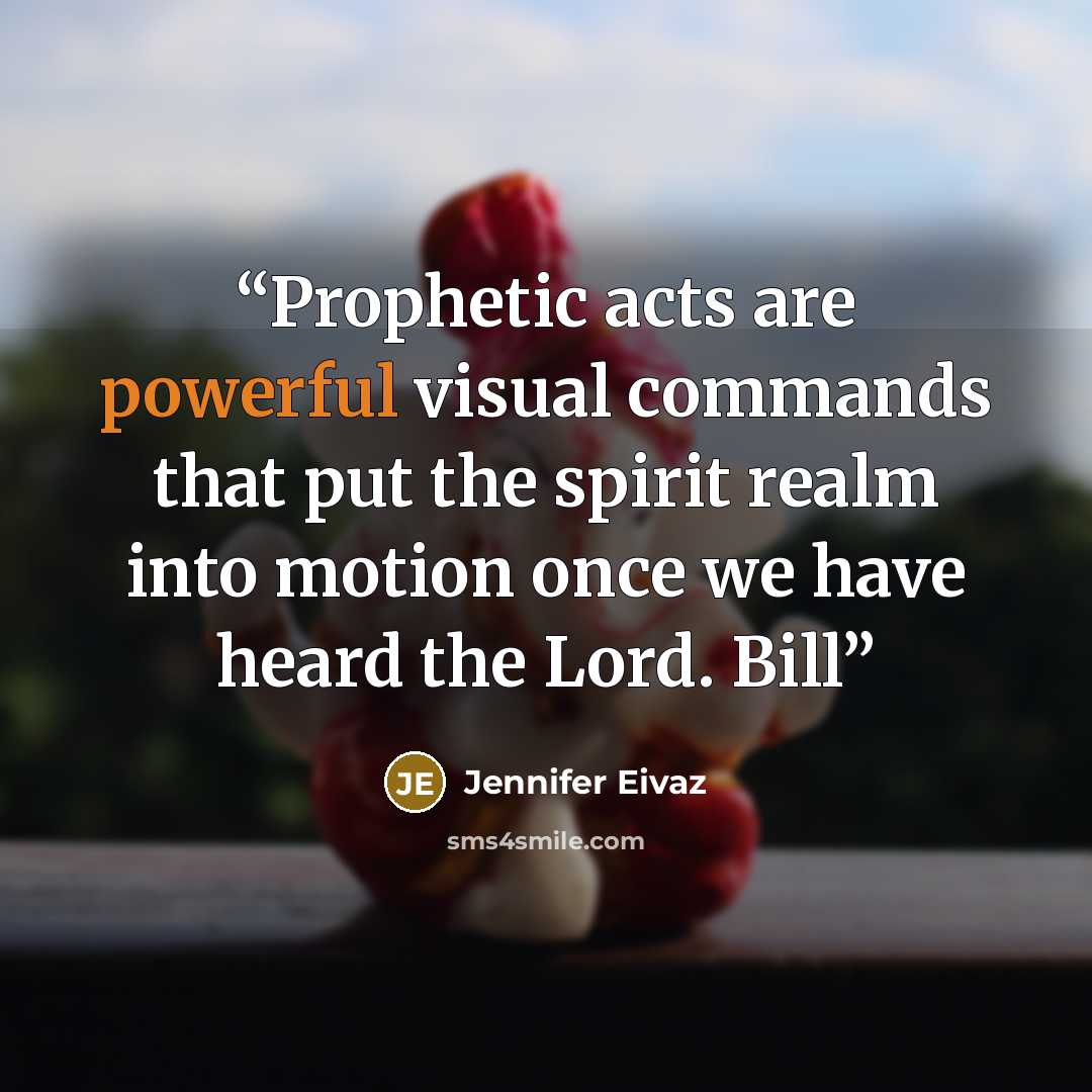 “Prophetic acts are powerful visual commands that put the spirit realm into motion once we have heard the Lord. Bill” quote by Jennifer Eivaz