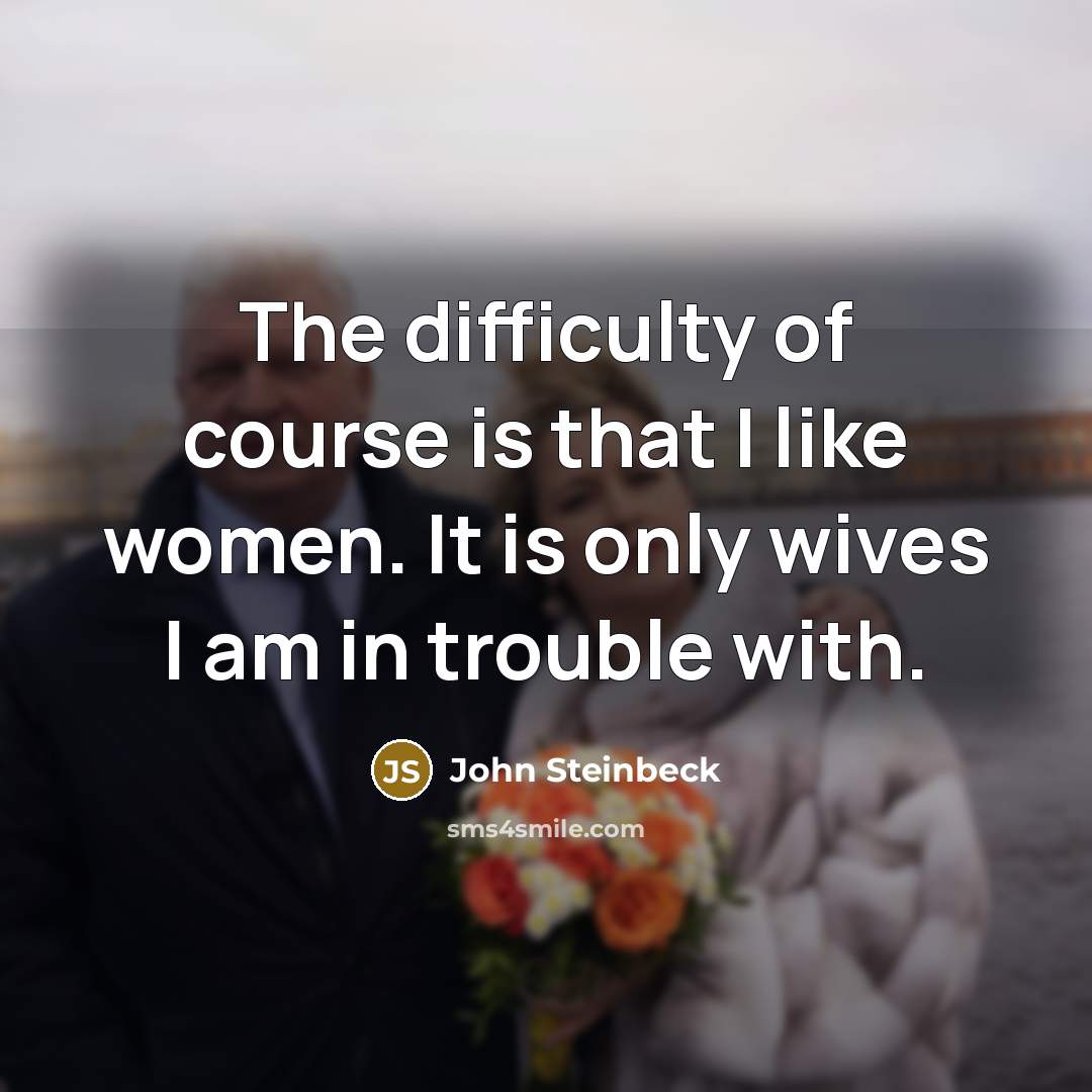 “The difficulty of course is that I like women. It is only wives I am in trouble with.” quote by John Steinbeck