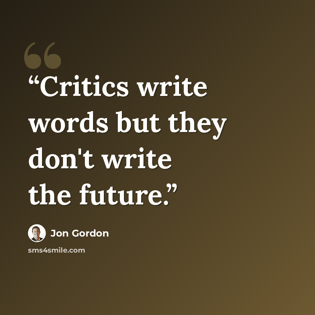 “Critics write words but they don't write the future.” quote by Jon Gordon