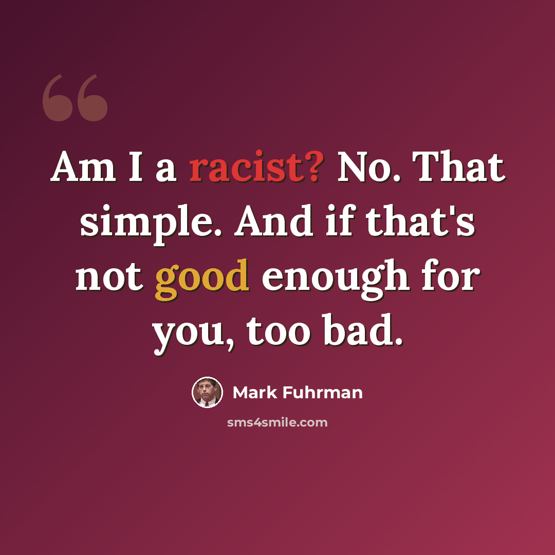 “Am I a racist? No. That simple. And if that's not good enough for you, too bad.” quote by Mark Fuhrman
