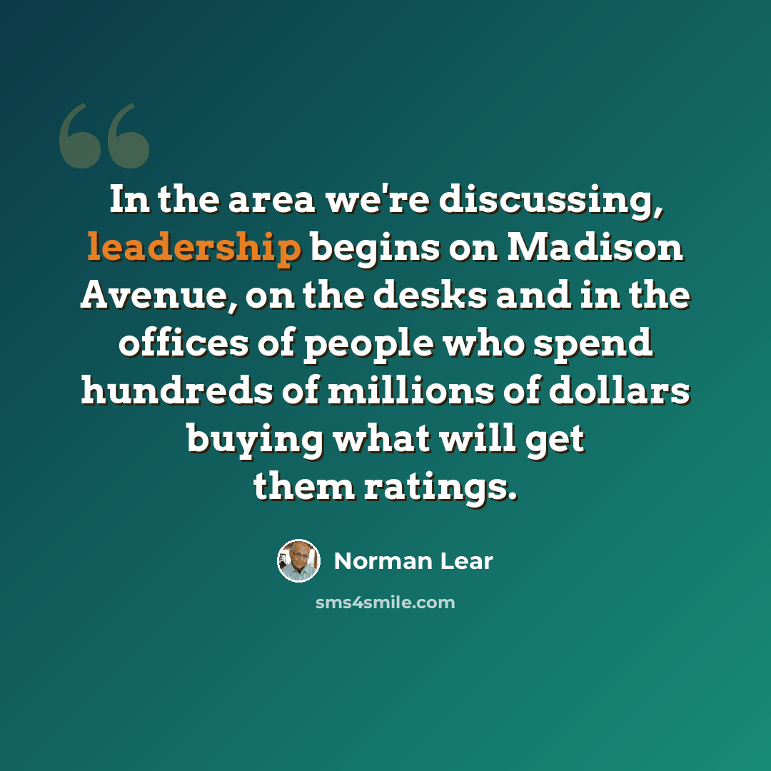 “In the area we're discussing, leadership begins on Madison Avenue, on the desks and in the offices of people who spend hundreds of millions of dollars buying what will get them ratings.” quote by Norman Lear