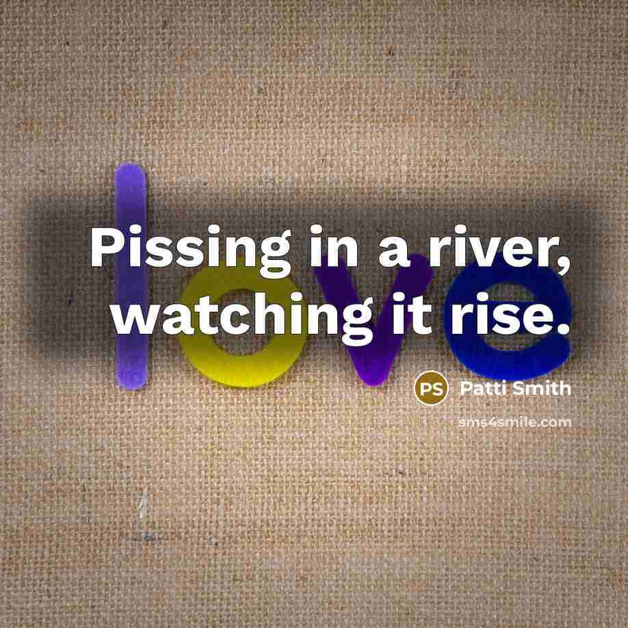 “Pissing in a river, watching it rise.” quote by Patti Smith