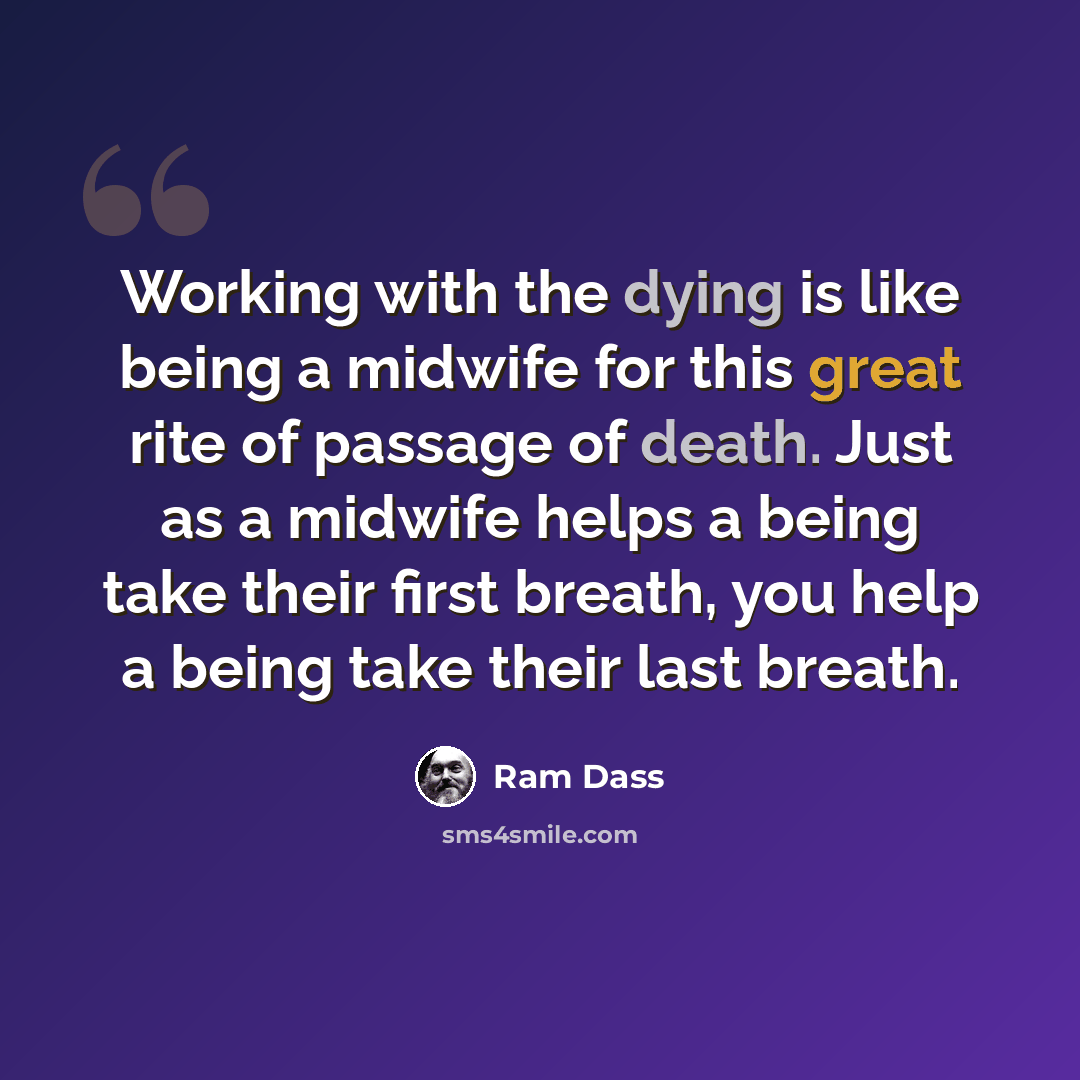 “Working with the dying is like being a midwife for this great rite of passage of death. Just as a midwife helps a being take their first breath, you help a being take their last breath.” quote by Ram Dass