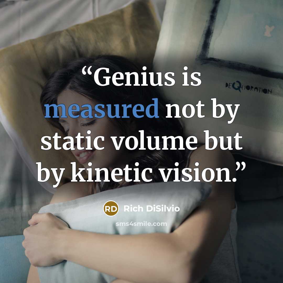 “Genius is measured not by static volume but by kinetic vision.” quote by Rich DiSilvio