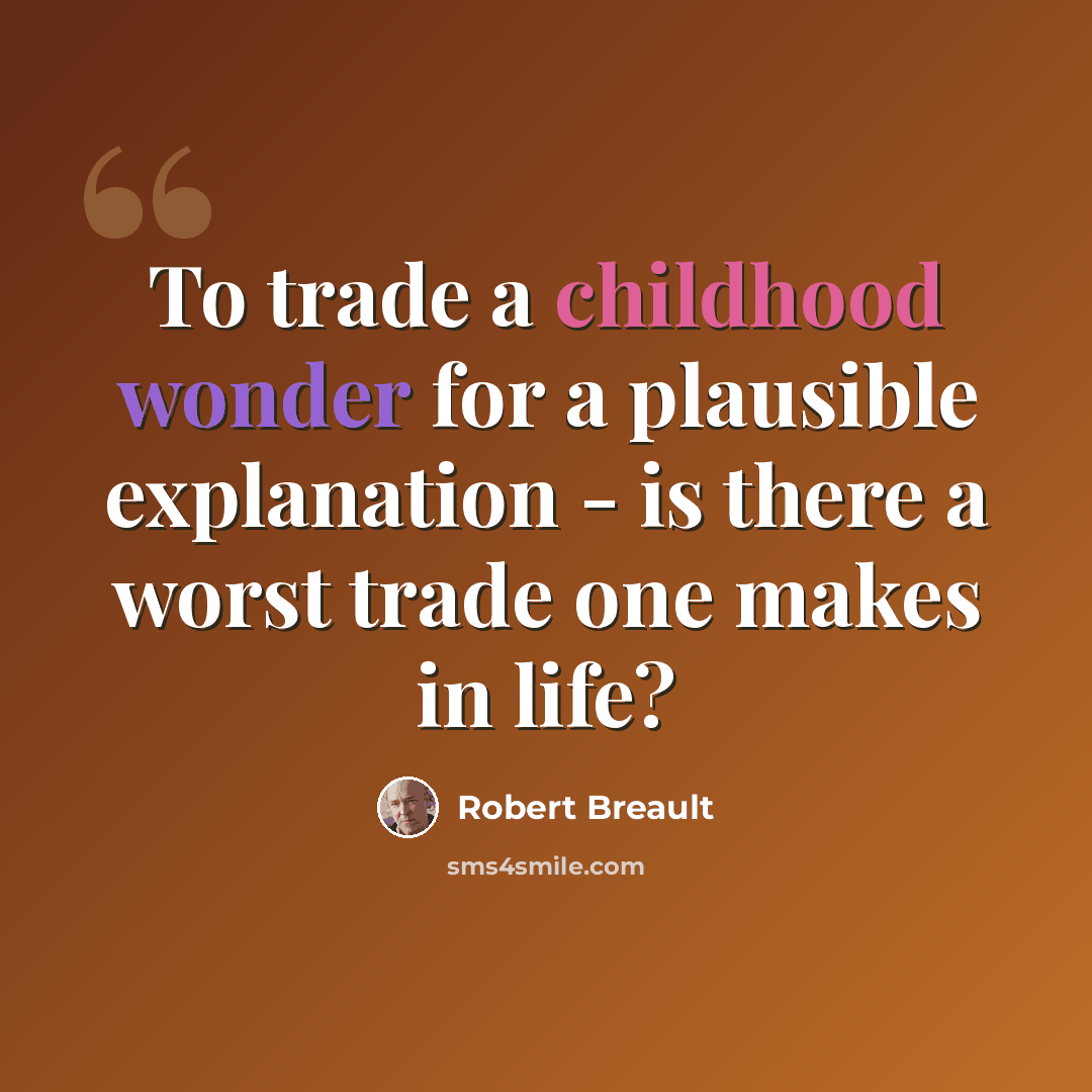 “To trade a childhood wonder for a plausible explanation - is there a worst trade one makes in life?” quote by Robert Breault