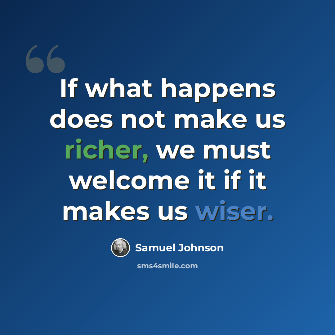 “If what happens does not make us richer, we must welcome it if it makes us wiser.” quote by Samuel Johnson