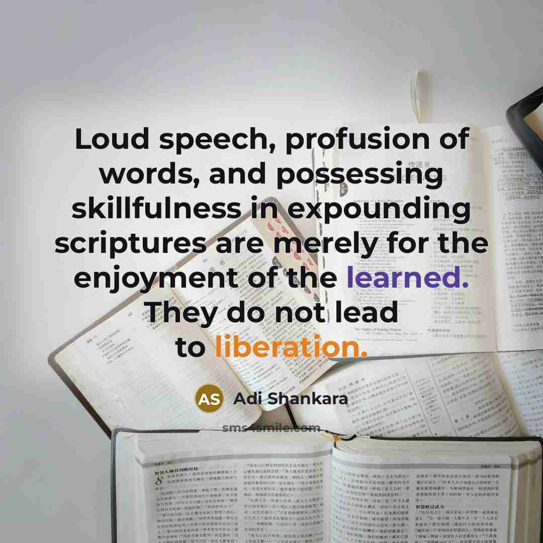“Loud speech, profusion of words, and possessing skillfulness in expounding scriptures are merely for the enjoyment of the learned. They do not lead to liberation.” quote by Adi Shankara