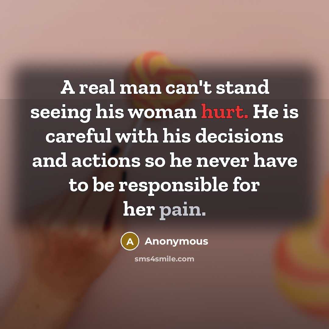 “A real man can't stand seeing his woman hurt. He is careful with his decisions and actions so he never have to be responsible for her pain.” quote by Anonymous