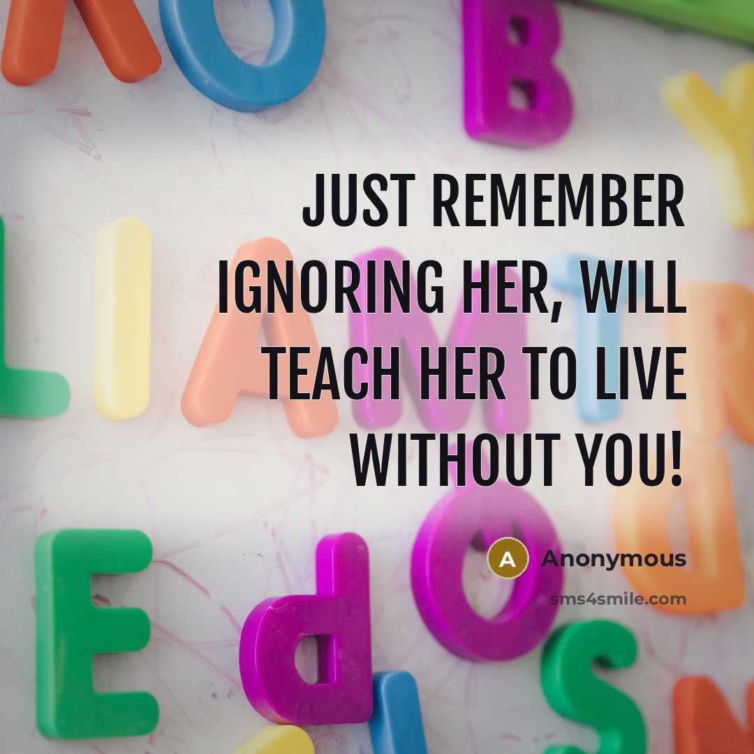 “Just remember ignoring her, will teach her to live without you!” quote by Anonymous