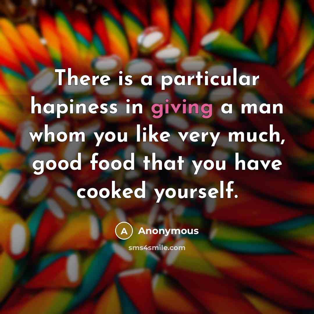 “There is a particular hapiness in giving a man whom you like very much, good food that you have cooked yourself.” quote by Anonymous