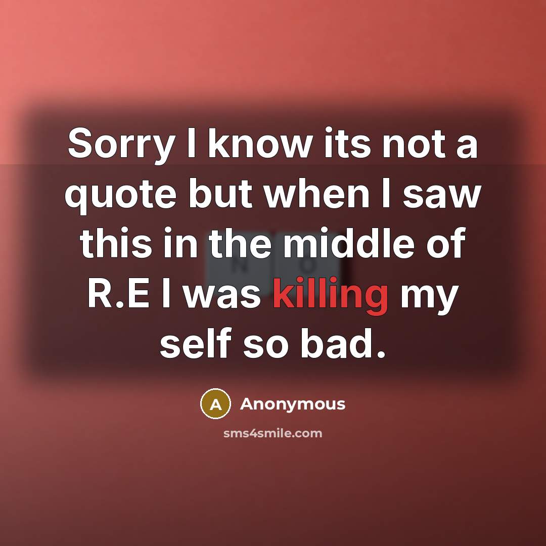 “Sorry I know its not a quote but when I saw this in the middle of R.E I was killing my self so bad.” quote by Anonymous