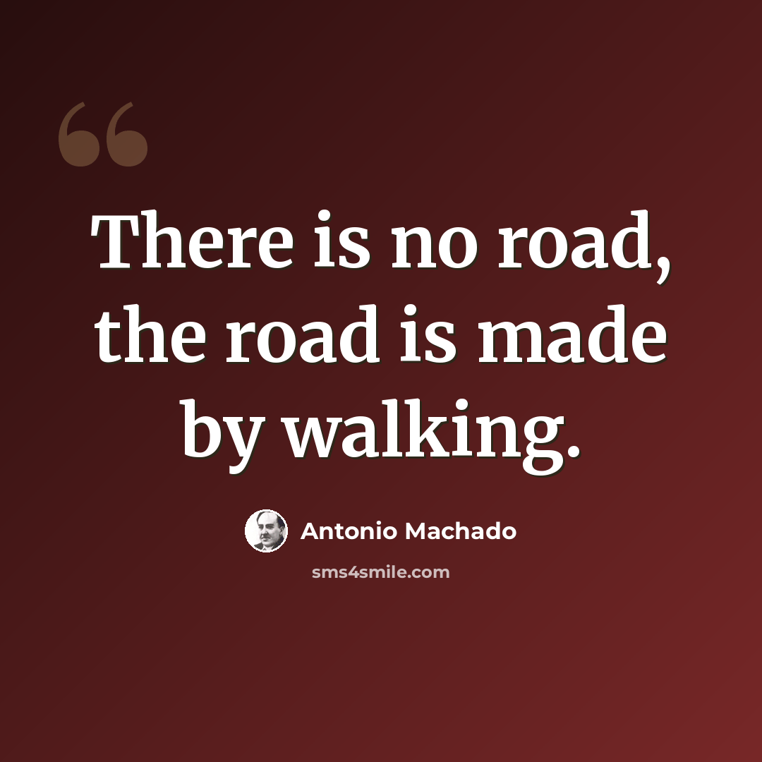 “There is no road, the road is made by walking.” quote by Antonio Machado