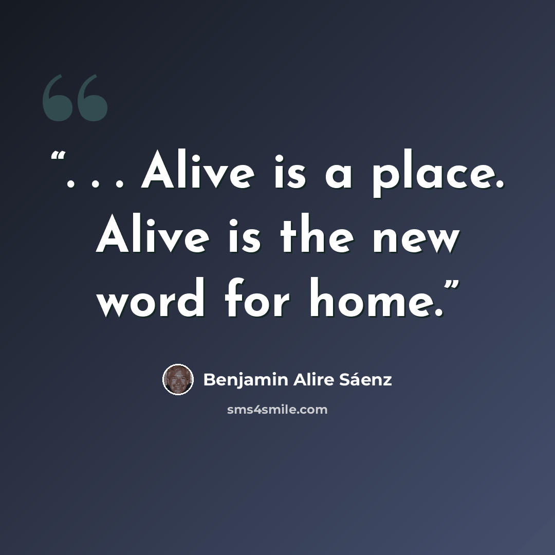 “. . . Alive is a place. Alive is the new word for home.” quote by Benjamin Alire Sáenz