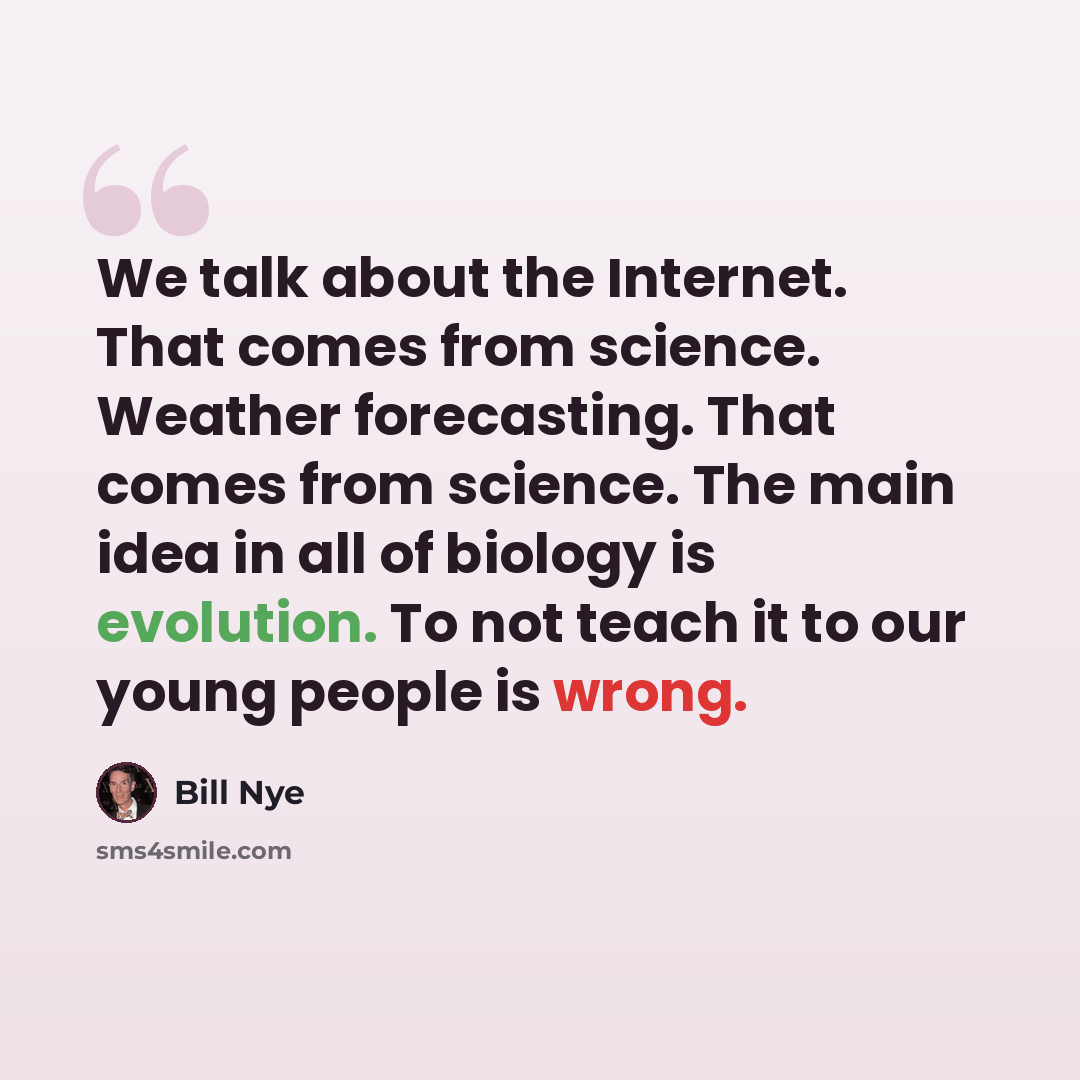 “We talk about the Internet. That comes from science. Weather forecasting. That comes from science. The main idea in all of biology is evolution. To not teach it to our young people is wrong.” quote by Bill Nye