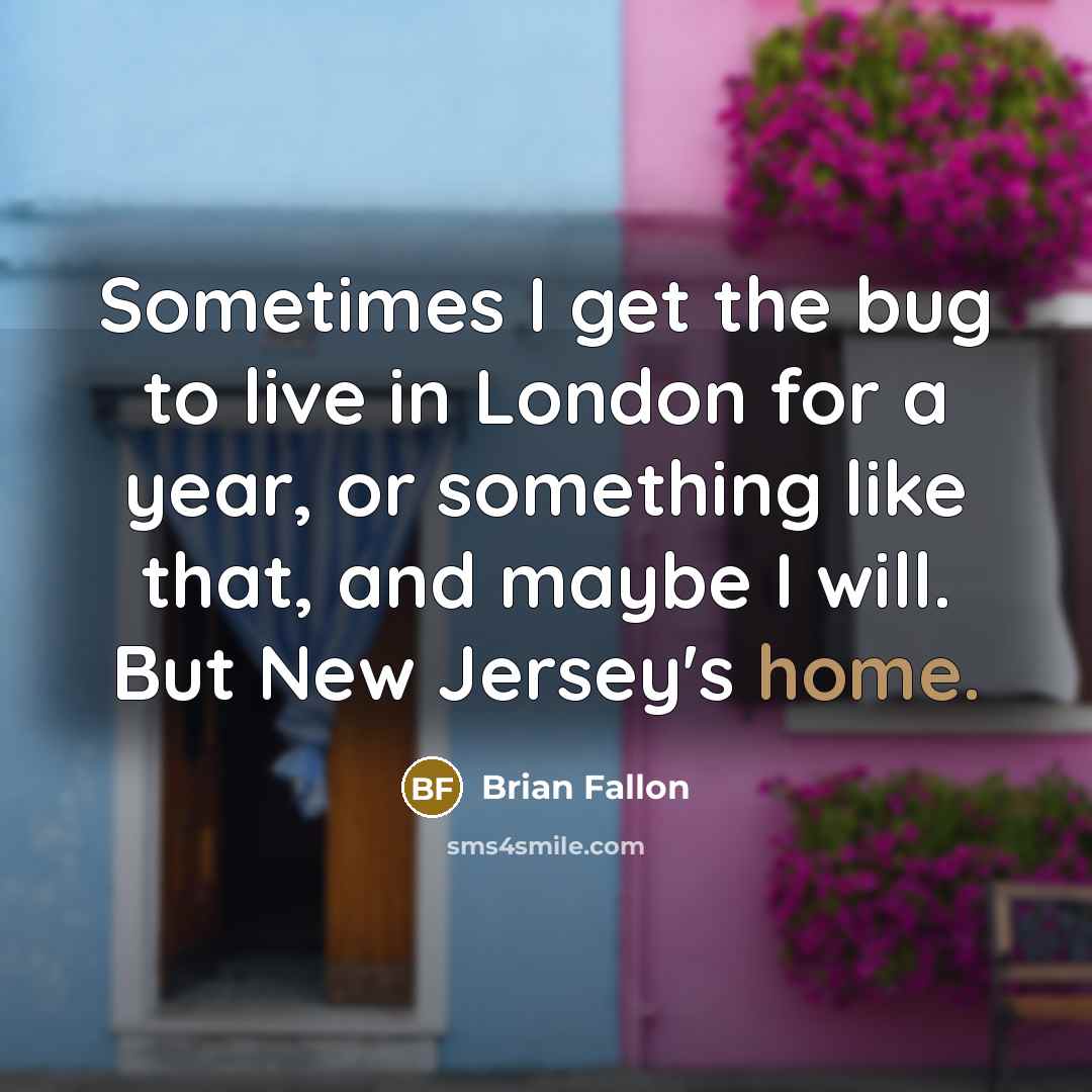 “Sometimes I get the bug to live in London for a year, or something like that, and maybe I will. But New Jersey's home.” quote by Brian Fallon