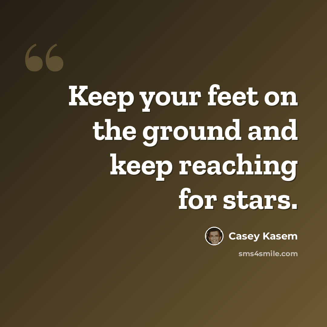 “Keep your feet on the ground and keep reaching for stars.” quote by Casey Kasem