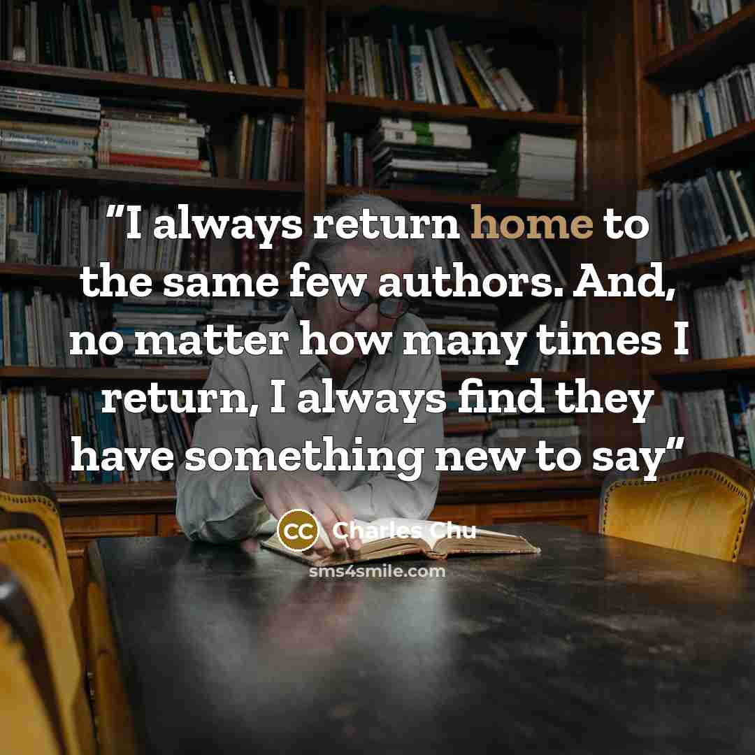 “I always return home to the same few authors. And, no matter how many times I return, I always find they have something new to say” quote by Charles Chu