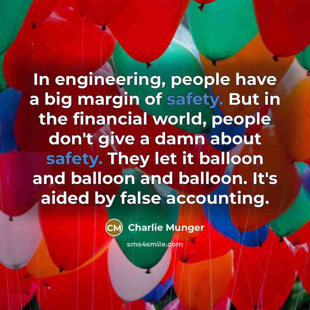 “In engineering, people have a big margin of safety. But in the financial world, people don't give a damn about safety. They let it balloon and balloon and balloon. It's aided by false accounting.” quote by Charlie Munger