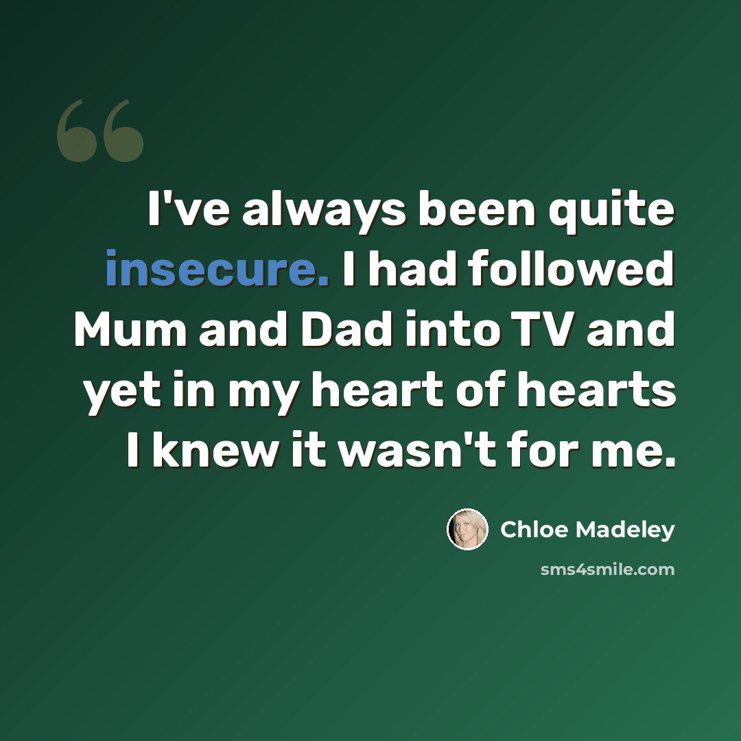“I've always been quite insecure. I had followed Mum and Dad into TV and yet in my heart of hearts I knew it wasn't for me.” quote by Chloe Madeley