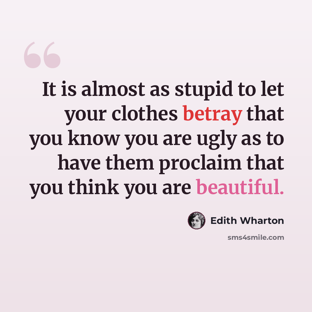 “It is almost as stupid to let your clothes betray that you know you are ugly as to have them proclaim that you think you are beautiful.” quote by Edith Wharton