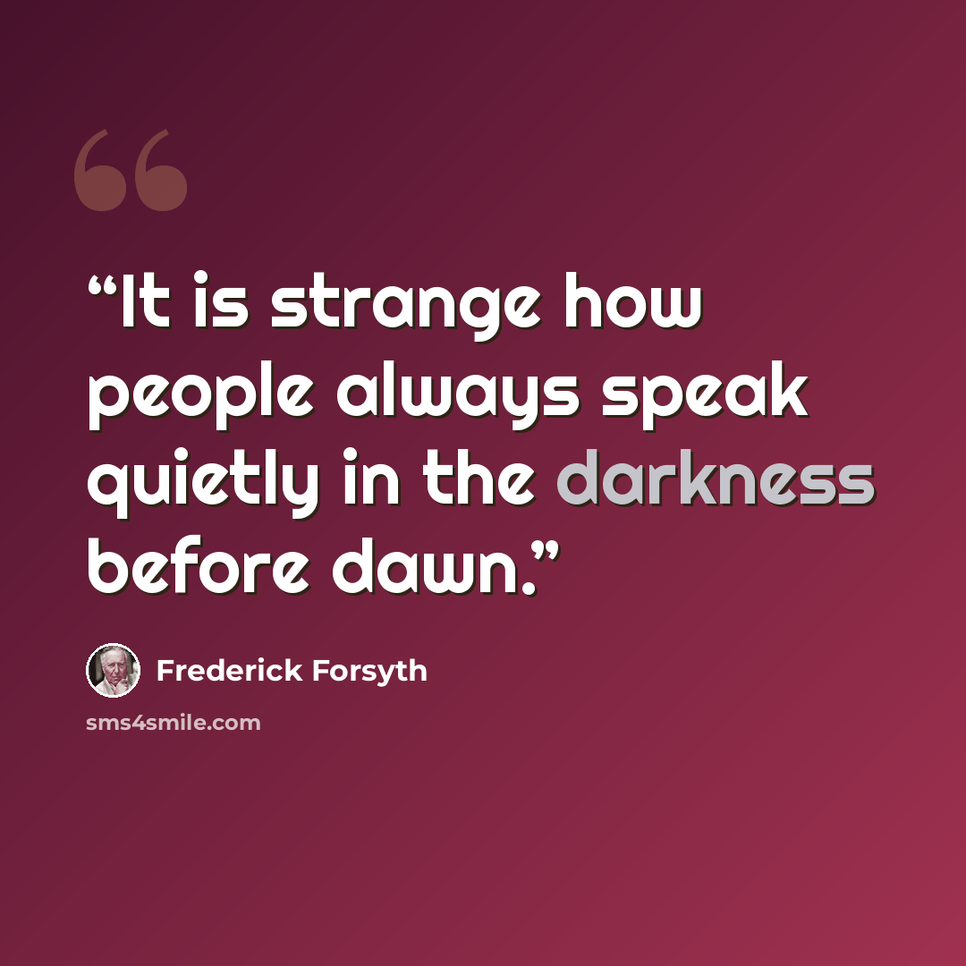 “It is strange how people always speak quietly in the darkness before dawn.” quote by Frederick Forsyth