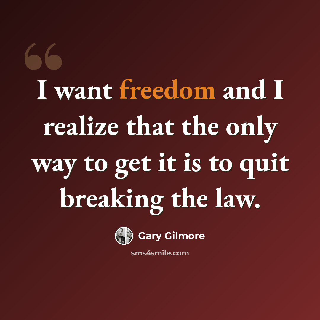 “I want freedom and I realize that the only way to get it is to quit breaking the law.” quote by Gary Gilmore