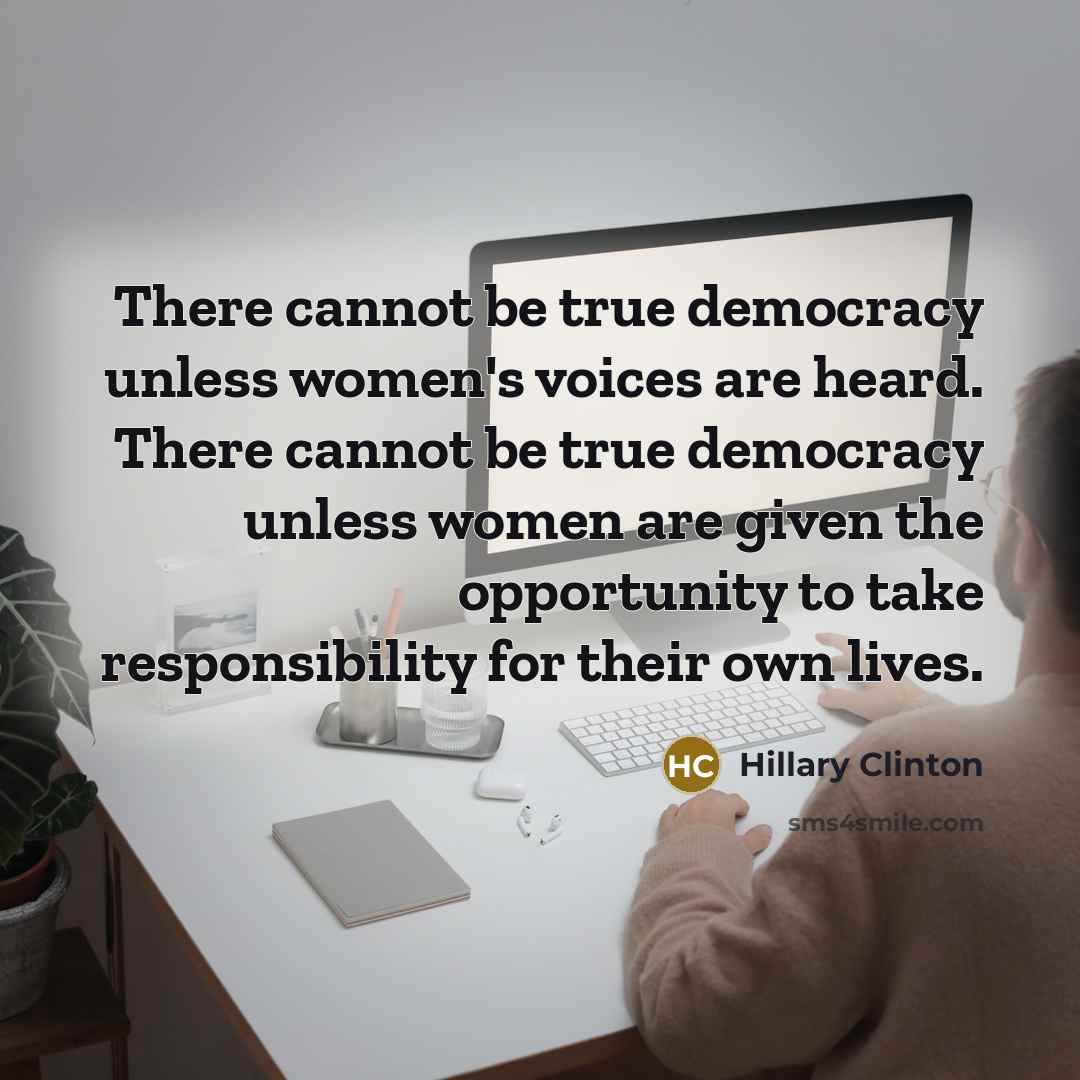 “There cannot be true democracy unless women's voices are heard. There cannot be true democracy unless women are given the opportunity to take responsibility for their own lives.” quote by Hillary Clinton