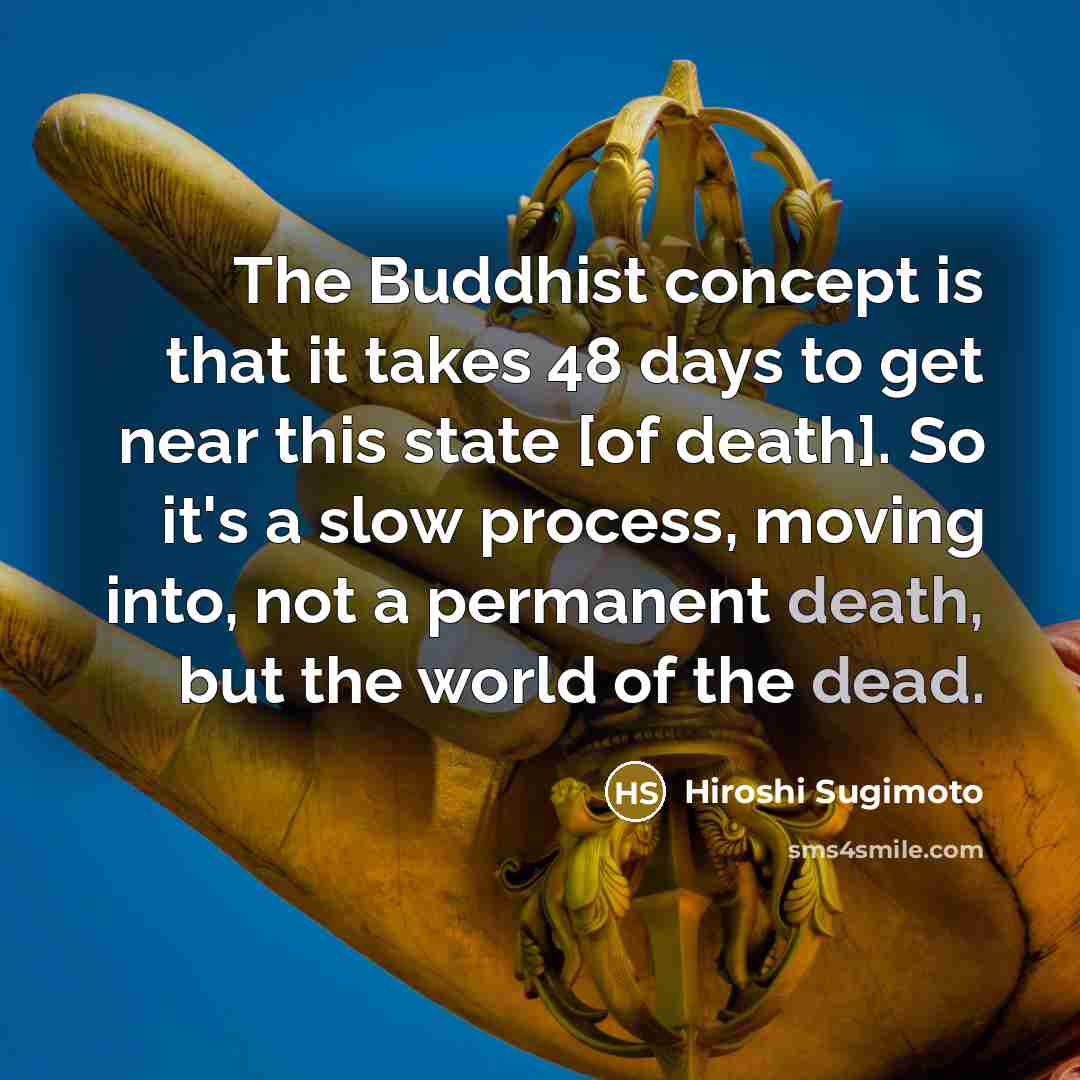 “The Buddhist concept is that it takes 48 days to get near this state [of death]. So it's a slow process, moving into, not a permanent death, but the world of the dead.” quote by Hiroshi Sugimoto
