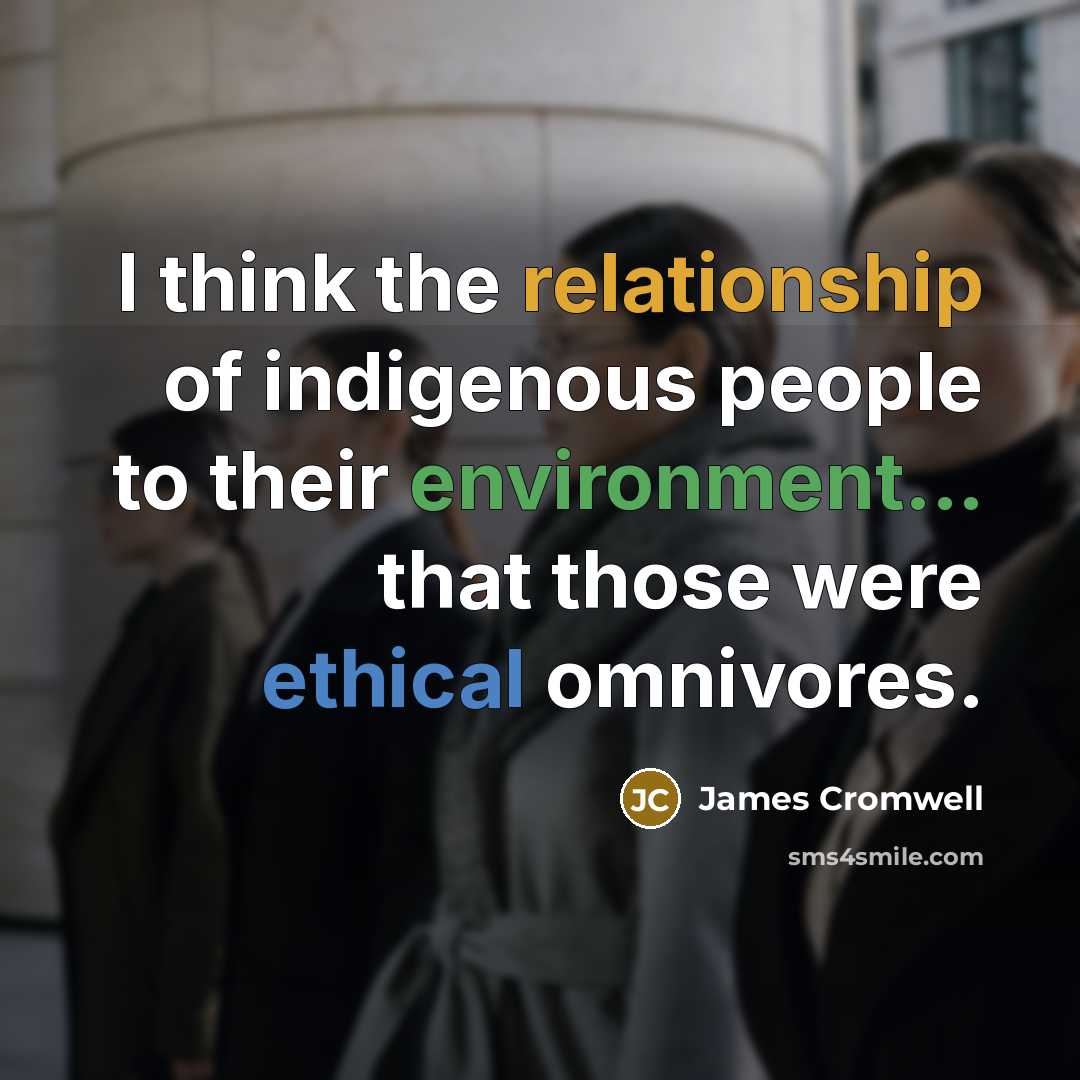“I think the relationship of indigenous people to their environment... that those were ethical omnivores.” quote by James Cromwell