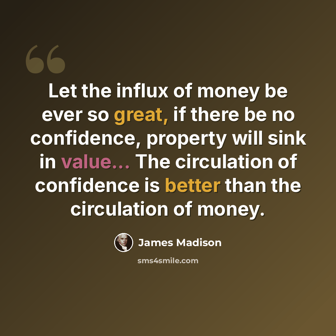 “Let the influx of money be ever so great, if there be no confidence, property will sink in value... The circulation of confidence is better than the circulation of money.” quote by James Madison