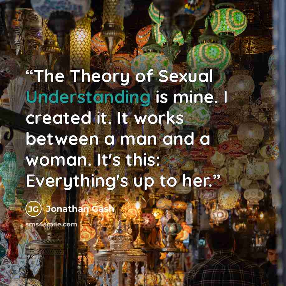 “The Theory of Sexual Understanding is mine. I created it. It works between a man and a woman. It's this: Everything's up to her.” quote by Jonathan Gash