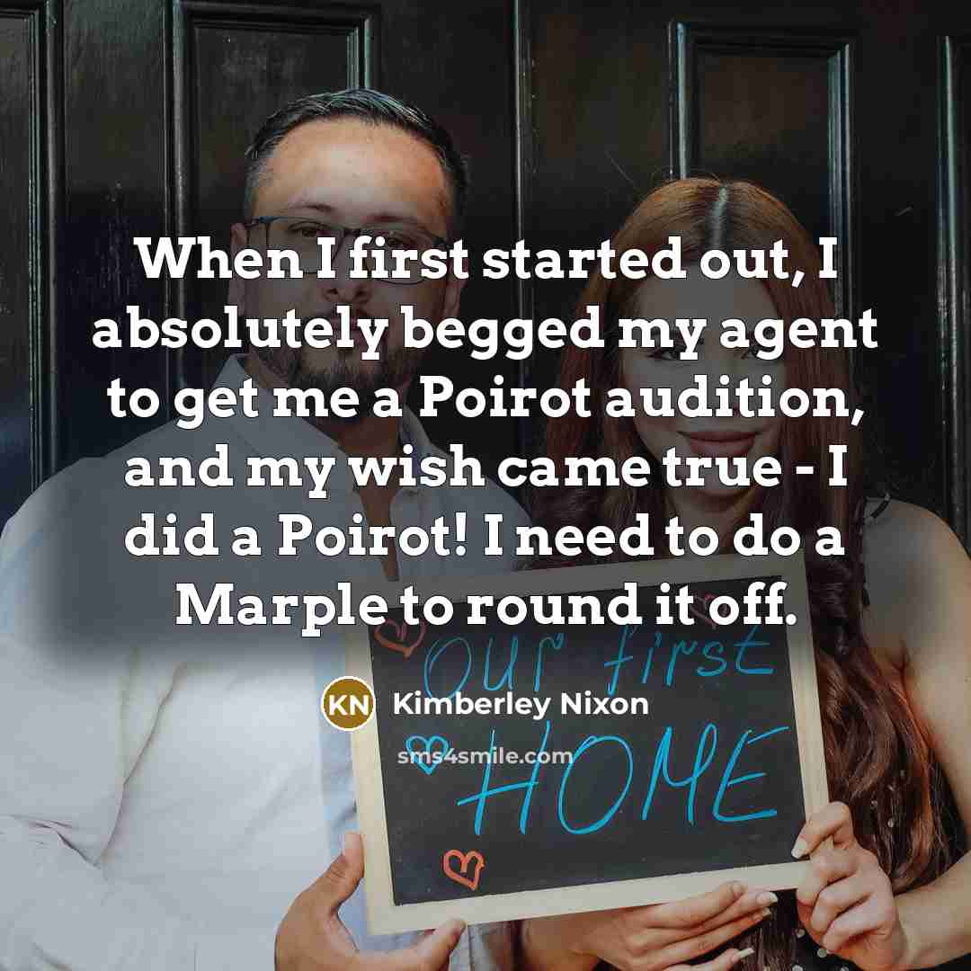 “When I first started out, I absolutely begged my agent to get me a Poirot audition, and my wish came true - I did a Poirot! I need to do a Marple to round it off.” quote by Kimberley Nixon