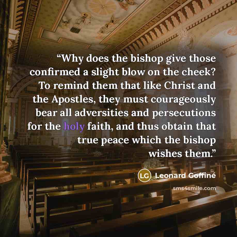 “Why does the bishop give those confirmed a slight blow on the cheek? To remind them that like Christ and the Apostles, they must courageously bear all adversities and persecutions for the holy faith, and thus obtain that true peace which the bishop wishes them.” quote by Leonard Goffiné