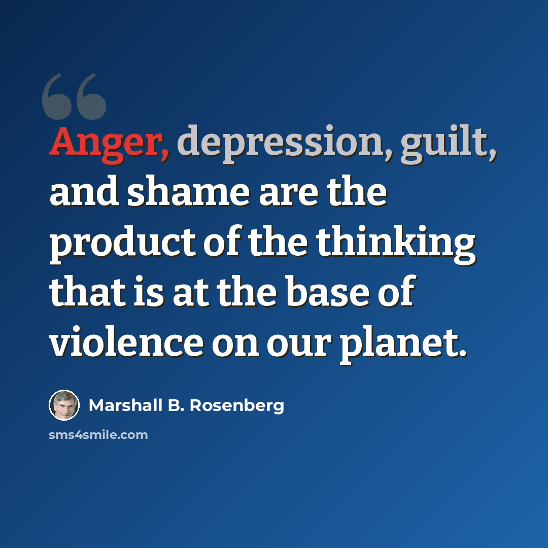 “Anger, depression, guilt, and shame are the product of the thinking that is at the base of violence on our planet.” quote by Marshall B. Rosenberg