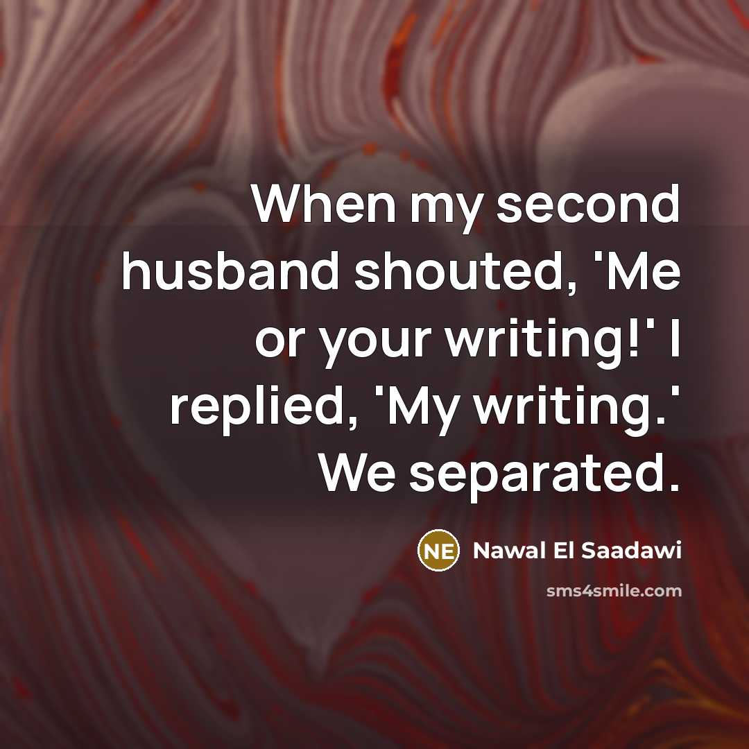 “When my second husband shouted, 'Me or your writing!' I replied, 'My writing.' We separated.” quote by Nawal El Saadawi