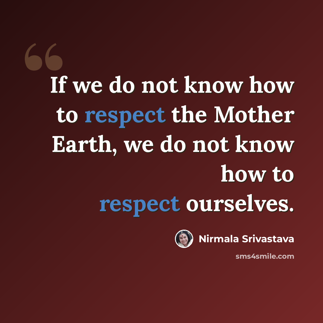 “If we do not know how to respect the Mother Earth, we do not know how to respect ourselves.” quote by Nirmala Srivastava