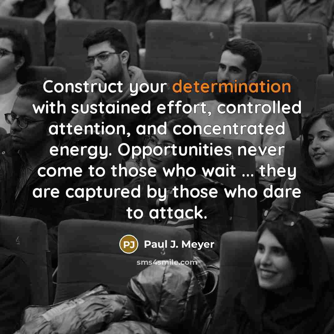 “Construct your determination with sustained effort, controlled attention, and concentrated energy. Opportunities never come to those who wait ... they are captured by those who dare to attack.” quote by Paul J. Meyer