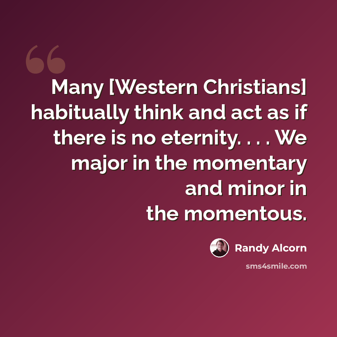 “Many [Western Christians] habitually think and act as if there is no eternity. . . . We major in the momentary and minor in the momentous.” quote by Randy Alcorn