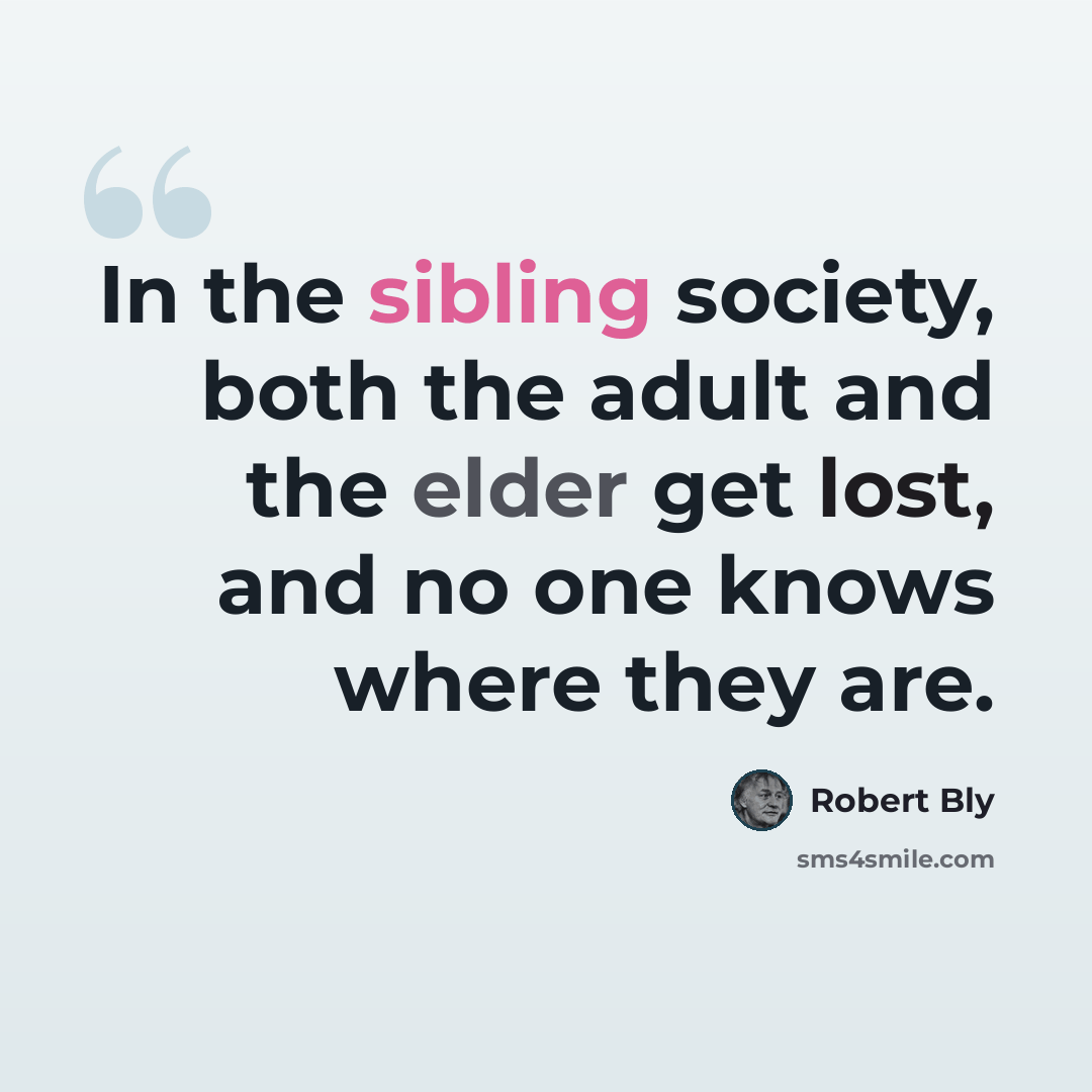 “In the sibling society, both the adult and the elder get lost, and no one knows where they are.” quote by Robert Bly