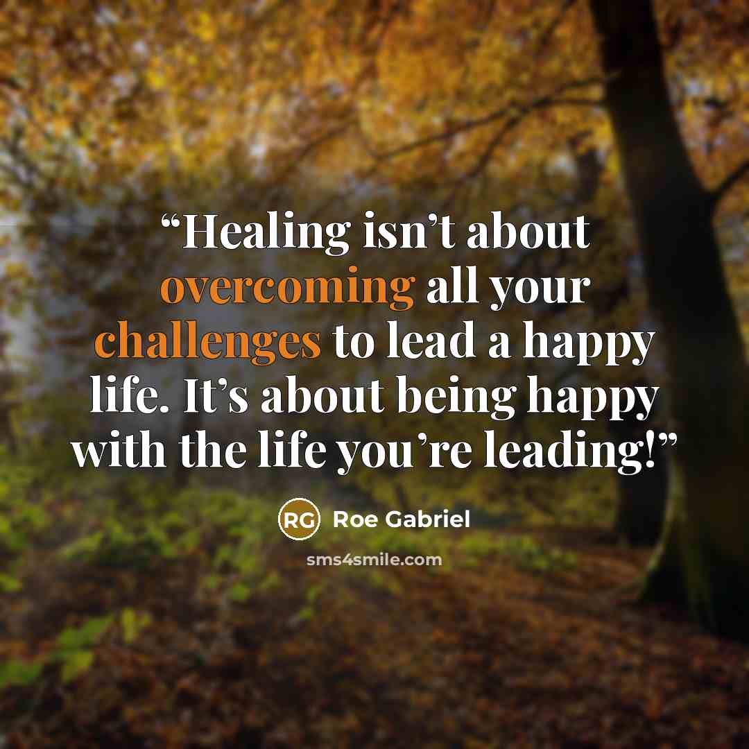 “Healing isn’t about overcoming all your challenges to lead a happy life. It’s about being happy with the life you’re leading!” quote by Roe Gabriel