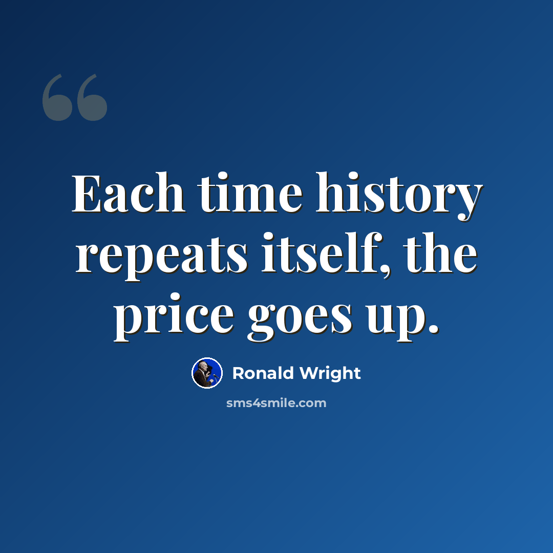 “Each time history repeats itself, the price goes up.” quote by Ronald Wright