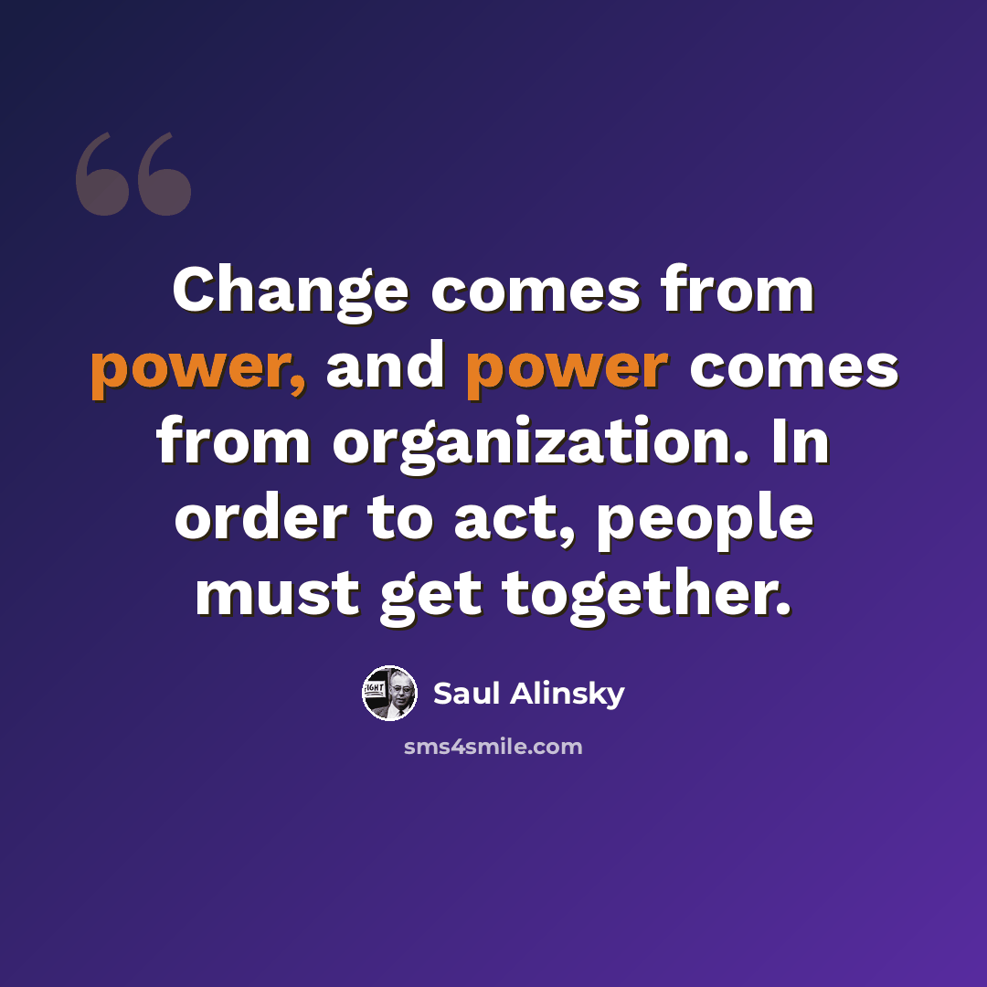 “Change comes from power, and power comes from organization. In order to act, people must get together.” quote by Saul Alinsky