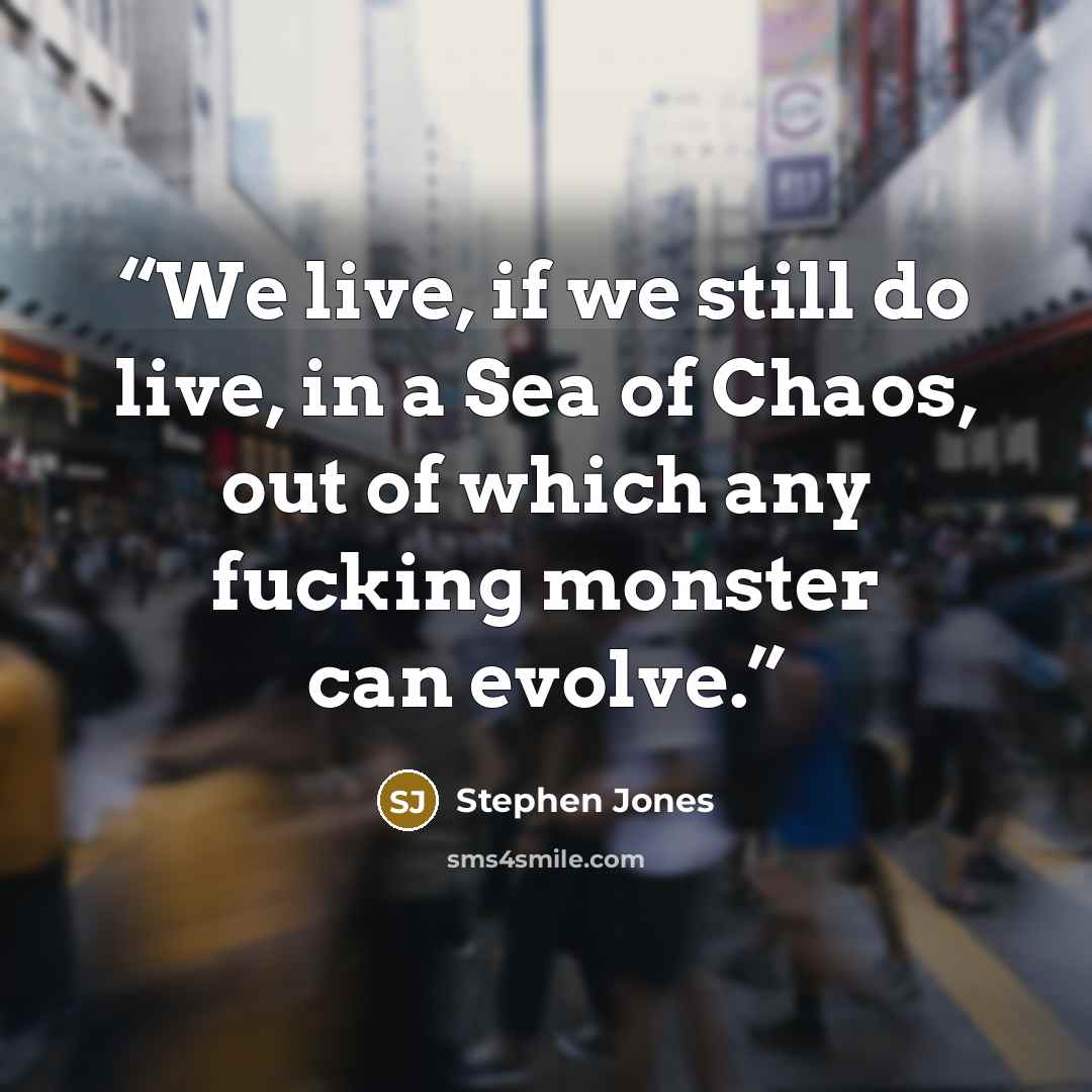 “We live, if we still do live, in a Sea of Chaos, out of which any fucking monster can evolve.” quote by Stephen Jones