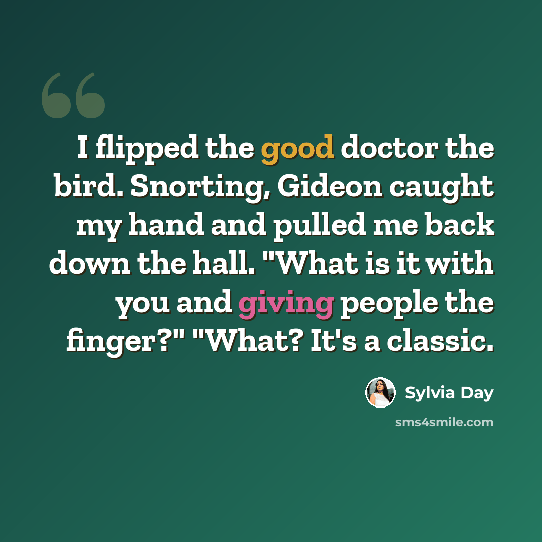 “I flipped the good doctor the bird. Snorting, Gideon caught my hand and pulled me back down the hall. "What is it with you and giving people the finger?" "What? It's a classic.” quote by Sylvia Day