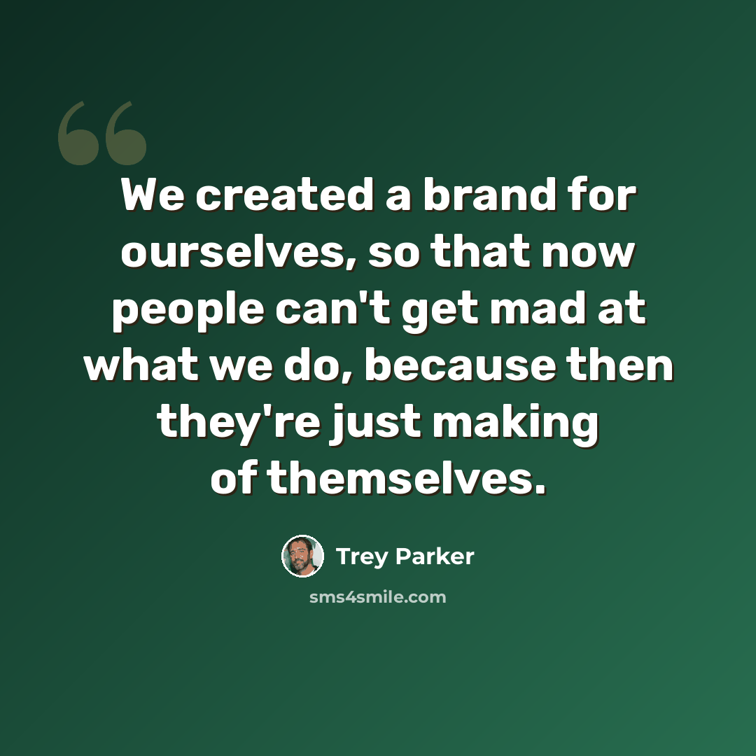 “We created a brand for ourselves, so that now people can't get mad at what we do, because then they're just making of themselves.” quote by Trey Parker