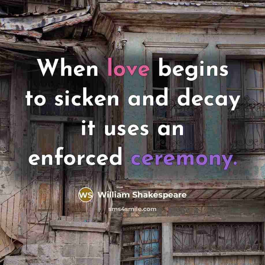 “When love begins to sicken and decay it uses an enforced ceremony.” quote by William Shakespeare