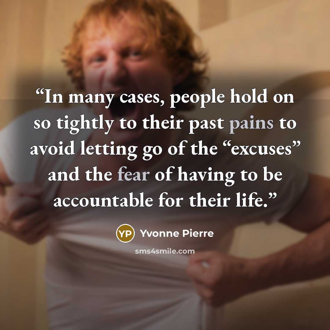 “In many cases, people hold on so tightly to their past pains to avoid letting go of the “excuses” and the fear of having to be accountable for their life.” quote by Yvonne Pierre