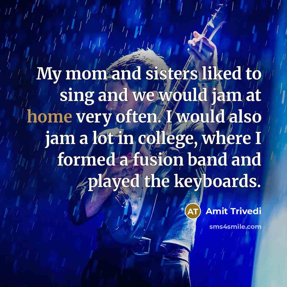 “My mom and sisters liked to sing and we would jam at home very often. I would also jam a lot in college, where I formed a fusion band and played the keyboards.” quote by Amit Trivedi