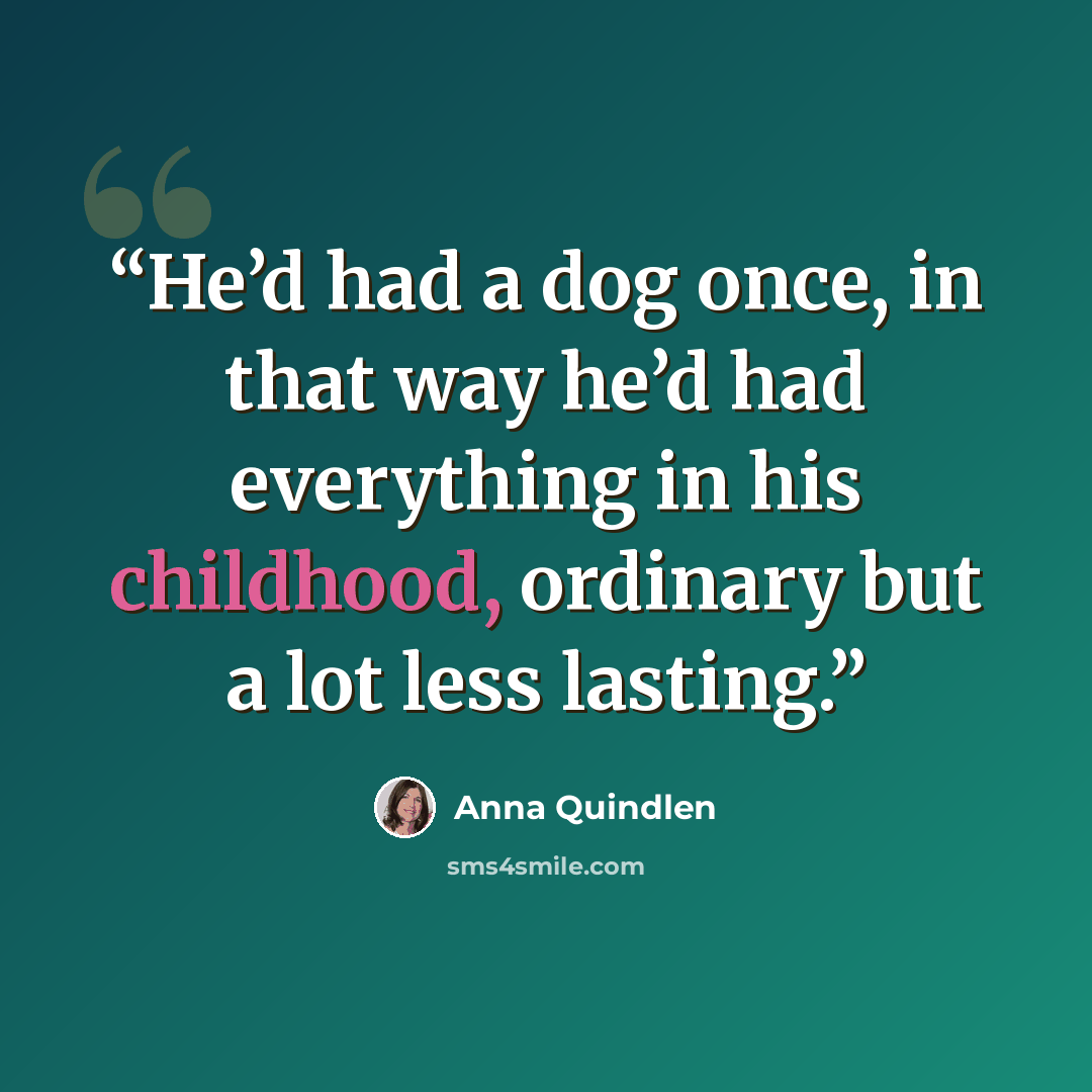 “He’d had a dog once, in that way he’d had everything in his childhood, ordinary but a lot less lasting.” quote by Anna Quindlen